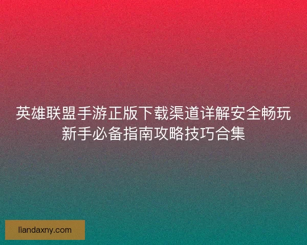 英雄联盟手游正版下载渠道详解安全畅玩新手必备指南攻略技巧合集