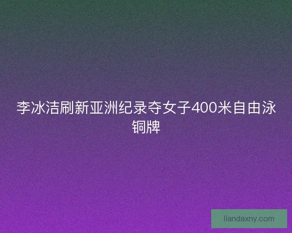 李冰洁刷新亚洲纪录夺女子400米自由泳铜牌