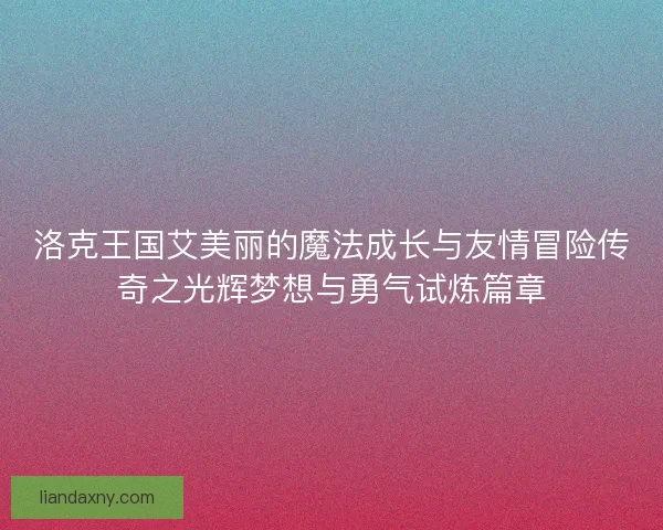 洛克王国艾美丽的魔法成长与友情冒险传奇之光辉梦想与勇气试炼篇章