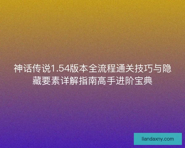 神话传说1.54版本全流程通关技巧与隐藏要素详解指南高手进阶宝典