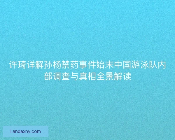 许琦详解孙杨禁药事件始末中国游泳队内部调查与真相全景解读