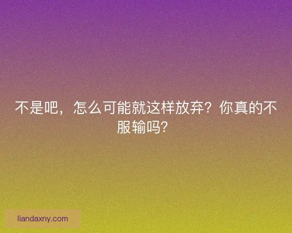 不是吧，怎么可能就这样放弃？你真的不服输吗？