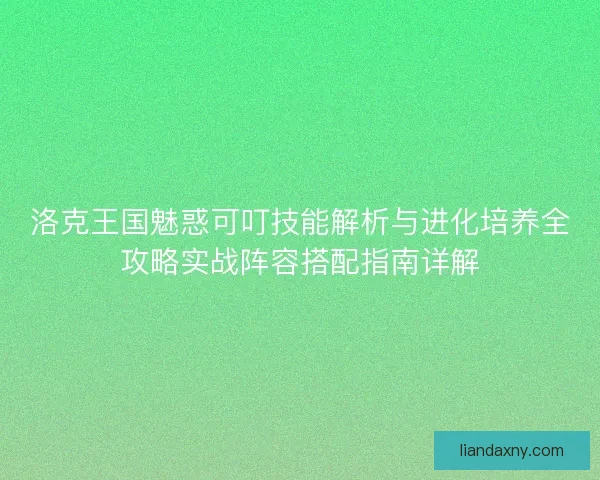 洛克王国魅惑可叮技能解析与进化培养全攻略实战阵容搭配指南详解