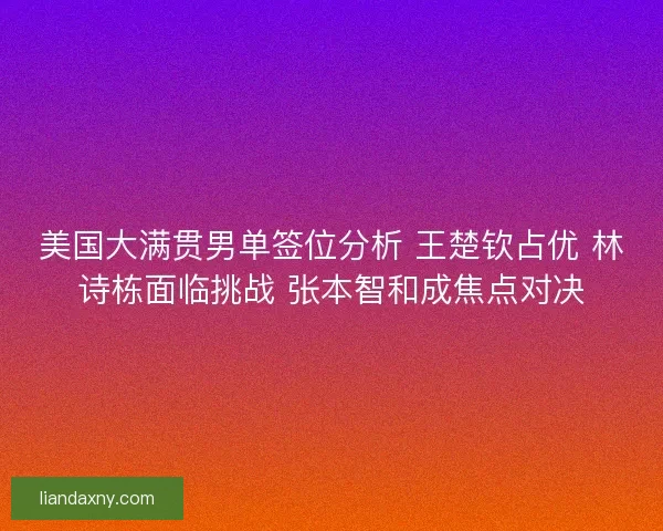 美国大满贯男单签位分析 王楚钦占优 林诗栋面临挑战 张本智和成焦点对决