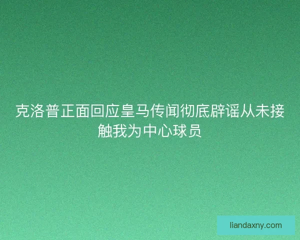 克洛普正面回应皇马传闻彻底辟谣从未接触我为中心球员