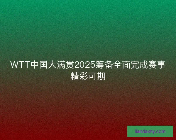 WTT中国大满贯2025筹备全面完成赛事精彩可期