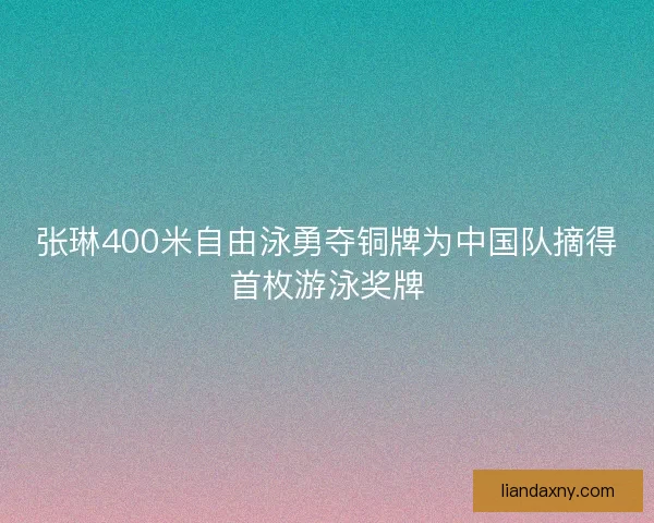 张琳400米自由泳勇夺铜牌为中国队摘得首枚游泳奖牌