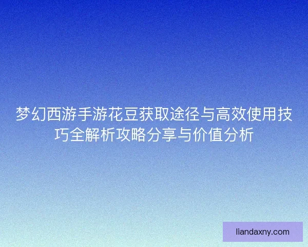 梦幻西游手游花豆获取途径与高效使用技巧全解析攻略分享与价值分析